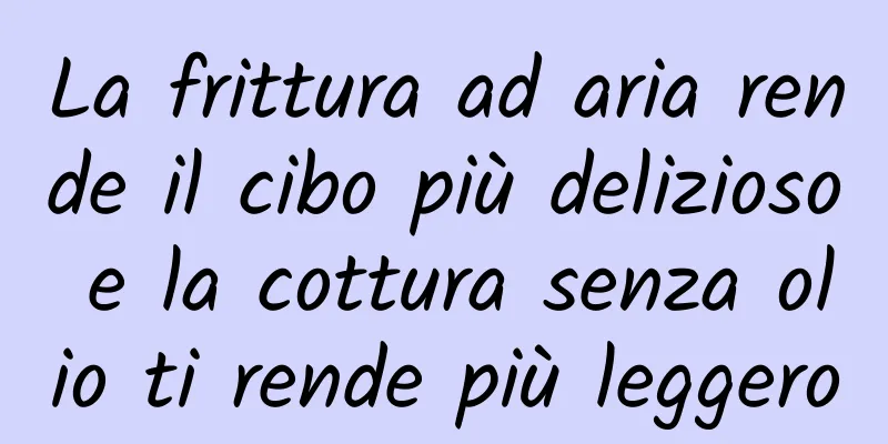 La frittura ad aria rende il cibo più delizioso e la cottura senza olio ti rende più leggero