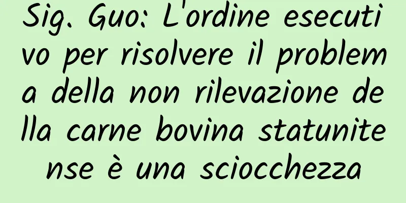 Sig. Guo: L'ordine esecutivo per risolvere il problema della non rilevazione della carne bovina statunitense è una sciocchezza