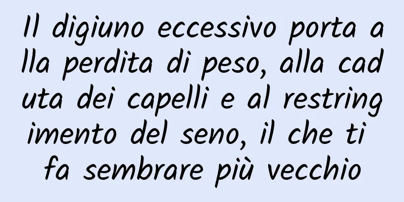 Il digiuno eccessivo porta alla perdita di peso, alla caduta dei capelli e al restringimento del seno, il che ti fa sembrare più vecchio