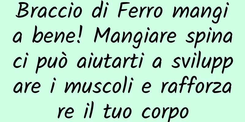 Braccio di Ferro mangia bene! Mangiare spinaci può aiutarti a sviluppare i muscoli e rafforzare il tuo corpo