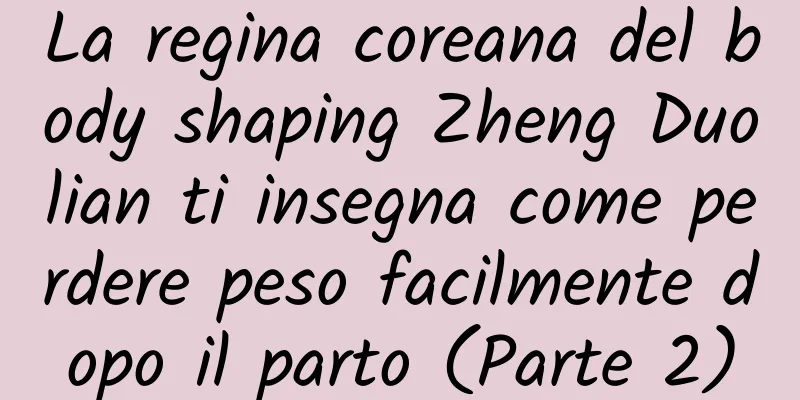 La regina coreana del body shaping Zheng Duolian ti insegna come perdere peso facilmente dopo il parto (Parte 2)