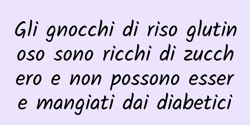 Gli gnocchi di riso glutinoso sono ricchi di zucchero e non possono essere mangiati dai diabetici