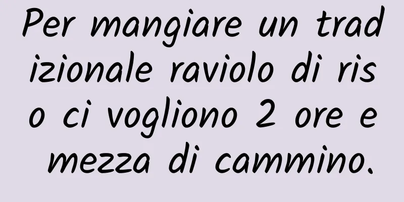 Per mangiare un tradizionale raviolo di riso ci vogliono 2 ore e mezza di cammino.