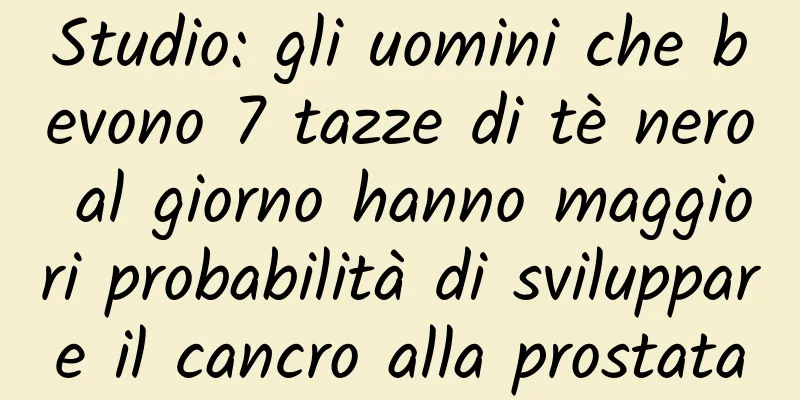 Studio: gli uomini che bevono 7 tazze di tè nero al giorno hanno maggiori probabilità di sviluppare il cancro alla prostata