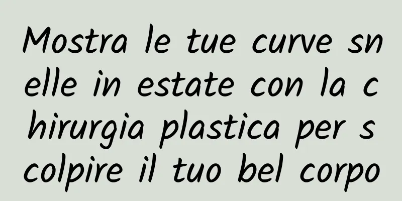 Mostra le tue curve snelle in estate con la chirurgia plastica per scolpire il tuo bel corpo
