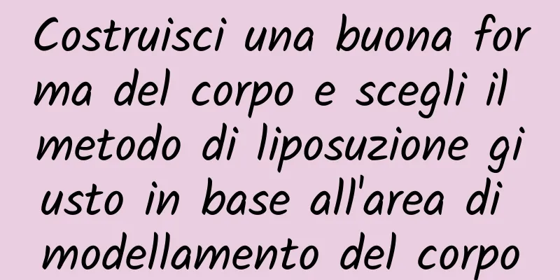 Costruisci una buona forma del corpo e scegli il metodo di liposuzione giusto in base all'area di modellamento del corpo
