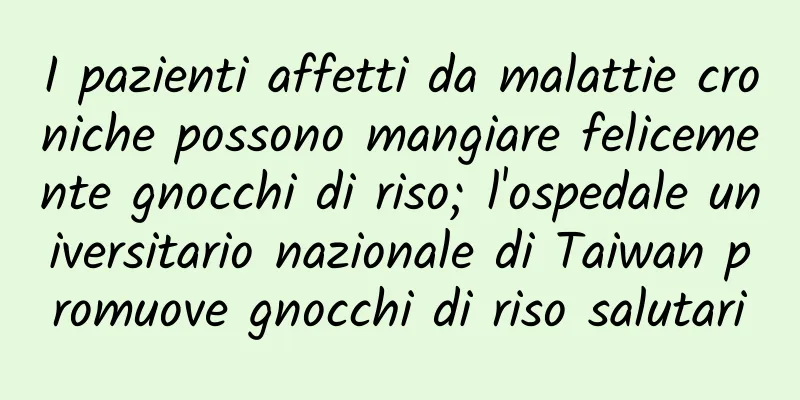 I pazienti affetti da malattie croniche possono mangiare felicemente gnocchi di riso; l'ospedale universitario nazionale di Taiwan promuove gnocchi di riso salutari