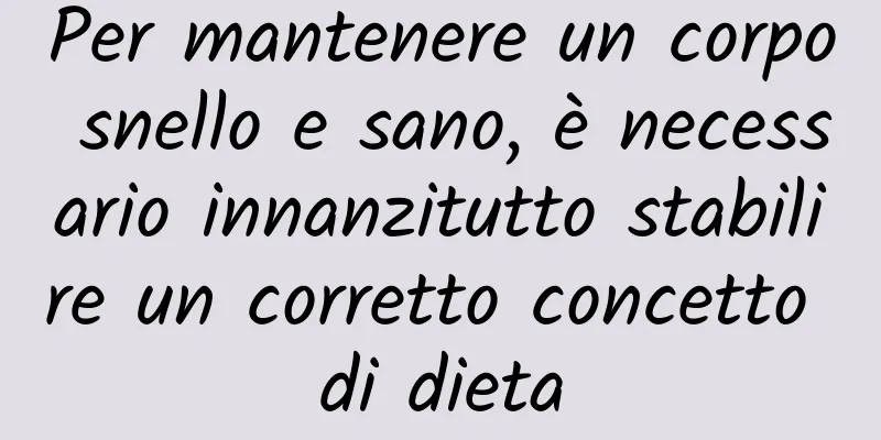 Per mantenere un corpo snello e sano, è necessario innanzitutto stabilire un corretto concetto di dieta