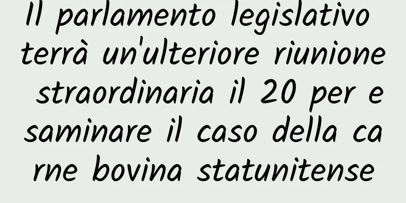 Il parlamento legislativo terrà un'ulteriore riunione straordinaria il 20 per esaminare il caso della carne bovina statunitense