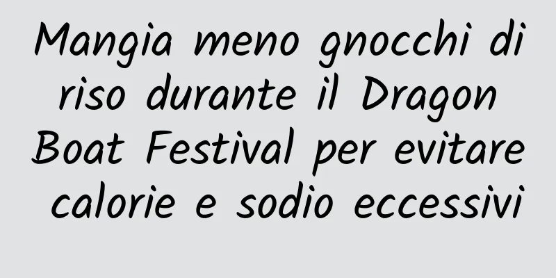 Mangia meno gnocchi di riso durante il Dragon Boat Festival per evitare calorie e sodio eccessivi