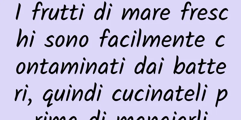 I frutti di mare freschi sono facilmente contaminati dai batteri, quindi cucinateli prima di mangiarli