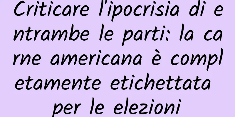 Criticare l'ipocrisia di entrambe le parti: la carne americana è completamente etichettata per le elezioni
