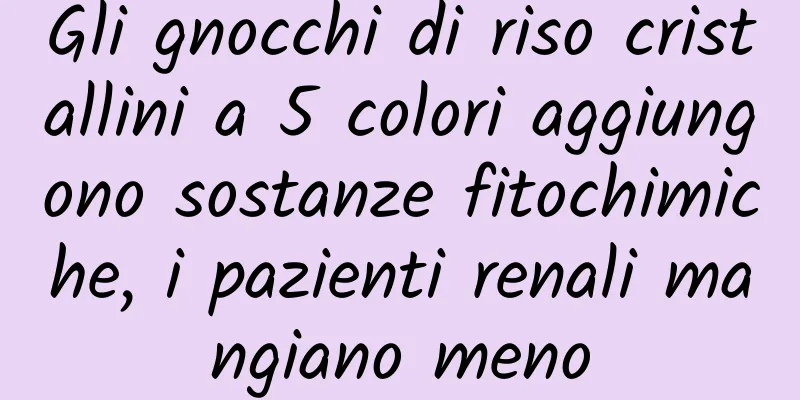 Gli gnocchi di riso cristallini a 5 colori aggiungono sostanze fitochimiche, i pazienti renali mangiano meno