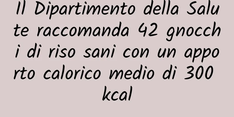Il Dipartimento della Salute raccomanda 42 gnocchi di riso sani con un apporto calorico medio di 300 kcal