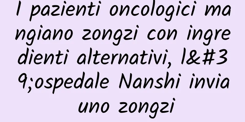 I pazienti oncologici mangiano zongzi con ingredienti alternativi, l'ospedale Nanshi invia uno zongzi