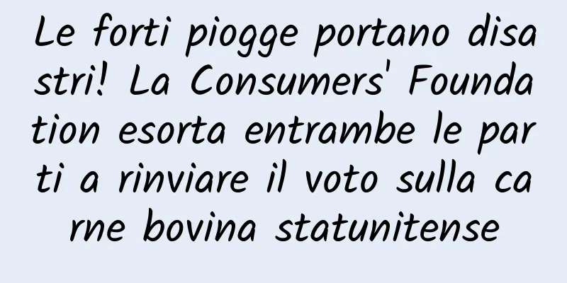 Le forti piogge portano disastri! La Consumers' Foundation esorta entrambe le parti a rinviare il voto sulla carne bovina statunitense