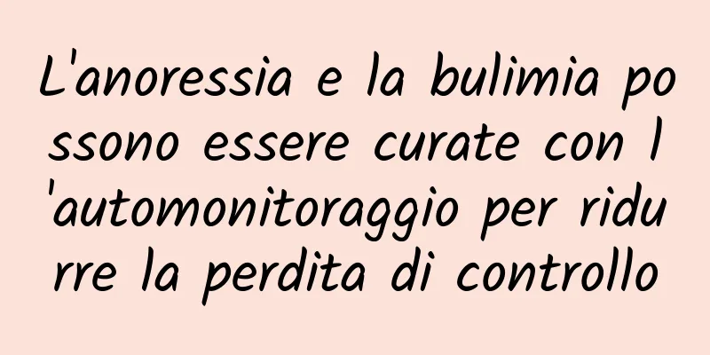 L'anoressia e la bulimia possono essere curate con l'automonitoraggio per ridurre la perdita di controllo