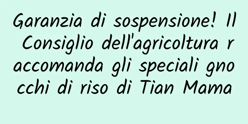 Garanzia di sospensione! Il Consiglio dell'agricoltura raccomanda gli speciali gnocchi di riso di Tian Mama