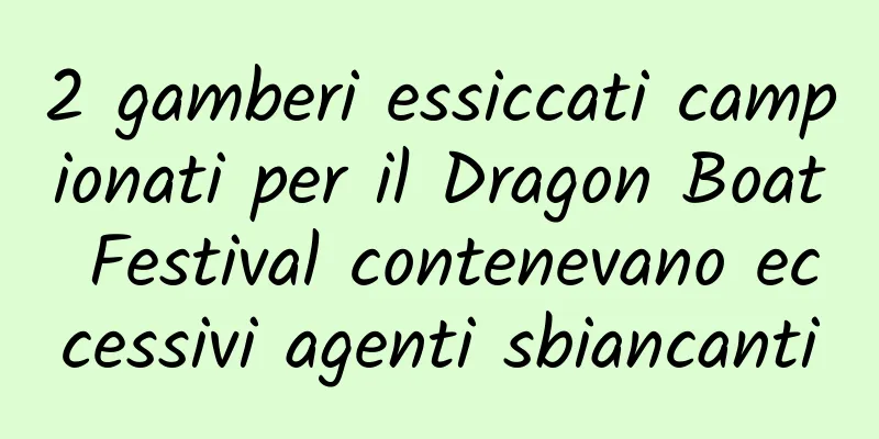 2 gamberi essiccati campionati per il Dragon Boat Festival contenevano eccessivi agenti sbiancanti