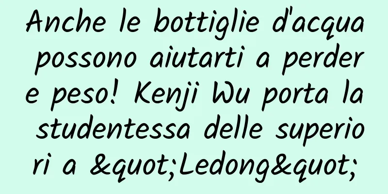 Anche le bottiglie d'acqua possono aiutarti a perdere peso! Kenji Wu porta la studentessa delle superiori a "Ledong"