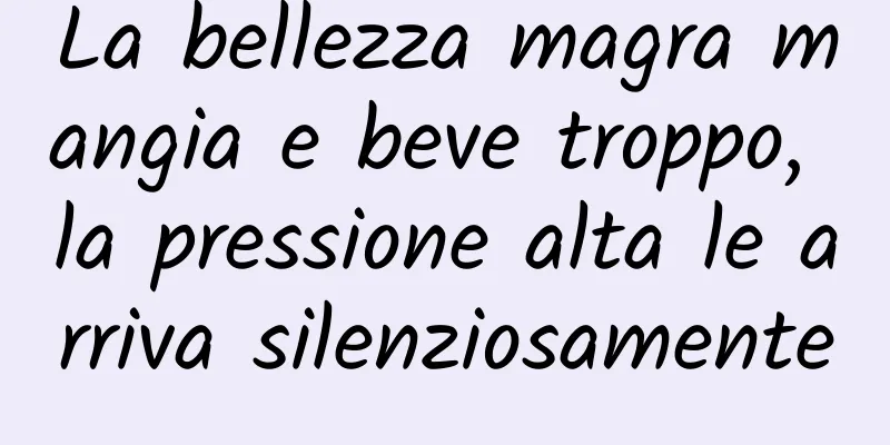La bellezza magra mangia e beve troppo, la pressione alta le arriva silenziosamente