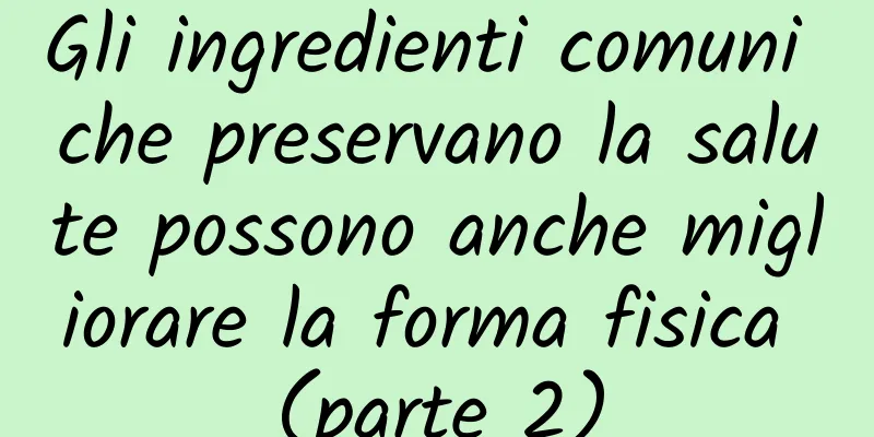 Gli ingredienti comuni che preservano la salute possono anche migliorare la forma fisica (parte 2)