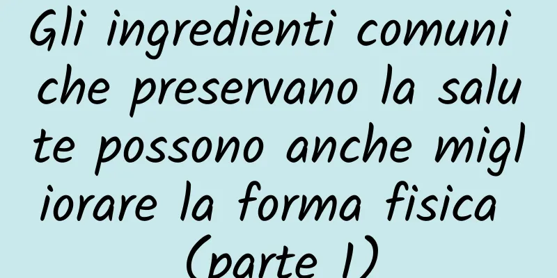 Gli ingredienti comuni che preservano la salute possono anche migliorare la forma fisica (parte 1)