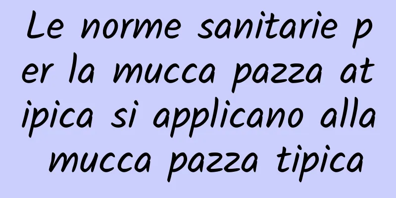Le norme sanitarie per la mucca pazza atipica si applicano alla mucca pazza tipica