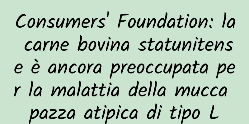 Consumers' Foundation: la carne bovina statunitense è ancora preoccupata per la malattia della mucca pazza atipica di tipo L