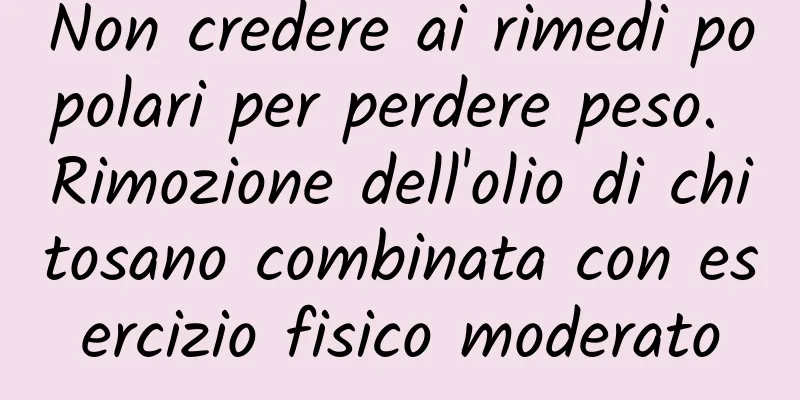 Non credere ai rimedi popolari per perdere peso. Rimozione dell'olio di chitosano combinata con esercizio fisico moderato