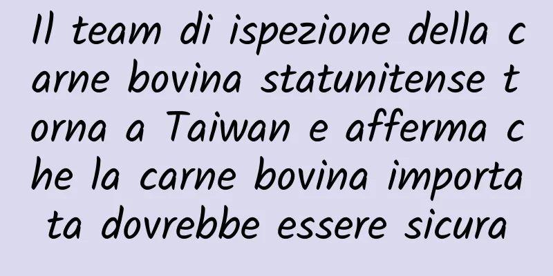 Il team di ispezione della carne bovina statunitense torna a Taiwan e afferma che la carne bovina importata dovrebbe essere sicura