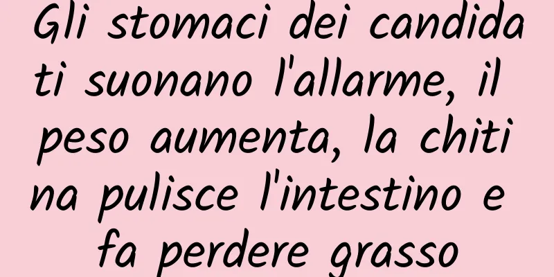Gli stomaci dei candidati suonano l'allarme, il peso aumenta, la chitina pulisce l'intestino e fa perdere grasso