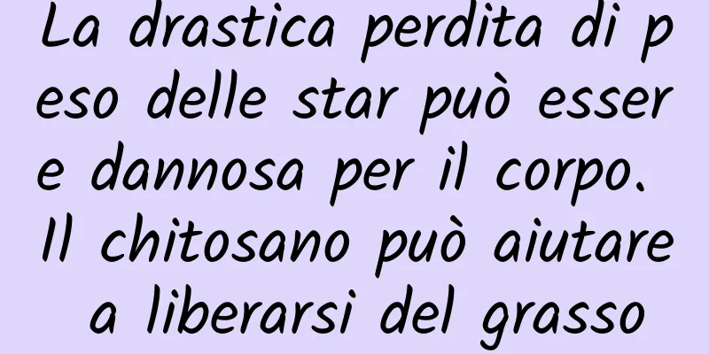 La drastica perdita di peso delle star può essere dannosa per il corpo. Il chitosano può aiutare a liberarsi del grasso