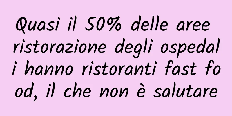 Quasi il 50% delle aree ristorazione degli ospedali hanno ristoranti fast food, il che non è salutare
