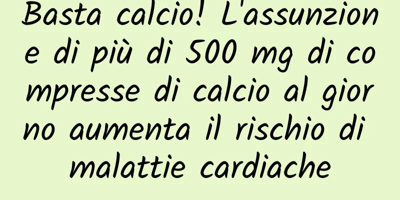 Basta calcio! L'assunzione di più di 500 mg di compresse di calcio al giorno aumenta il rischio di malattie cardiache