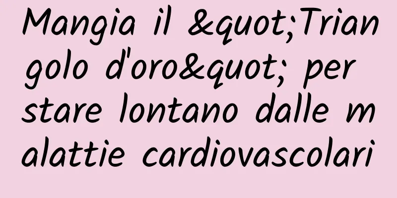 Mangia il "Triangolo d'oro" per stare lontano dalle malattie cardiovascolari