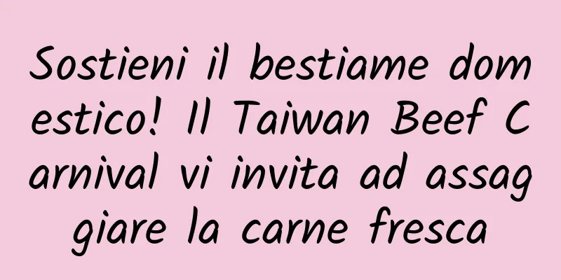 Sostieni il bestiame domestico! Il Taiwan Beef Carnival vi invita ad assaggiare la carne fresca