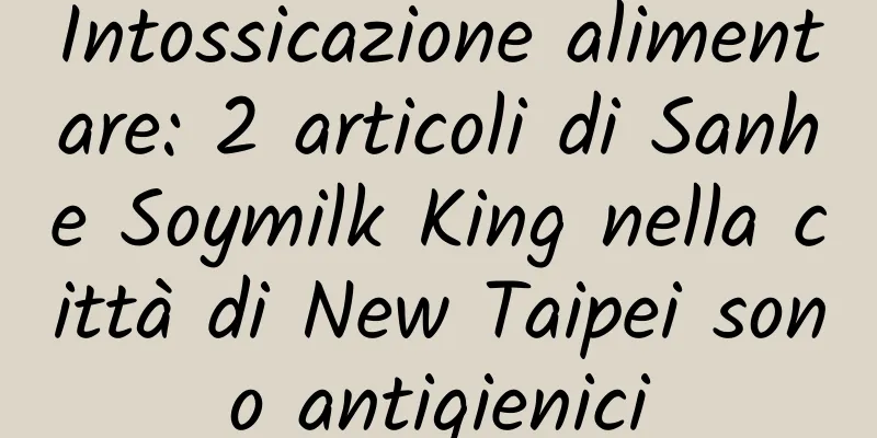 Intossicazione alimentare: 2 articoli di Sanhe Soymilk King nella città di New Taipei sono antigienici