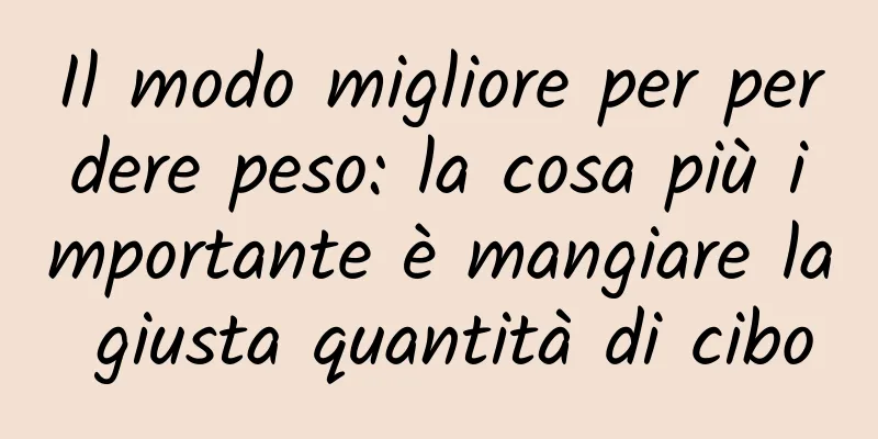 Il modo migliore per perdere peso: la cosa più importante è mangiare la giusta quantità di cibo