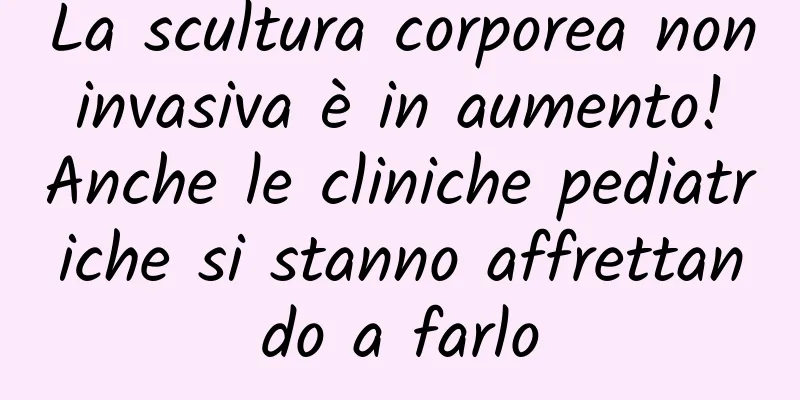 La scultura corporea non invasiva è in aumento! Anche le cliniche pediatriche si stanno affrettando a farlo