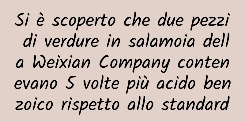 Si è scoperto che due pezzi di verdure in salamoia della Weixian Company contenevano 5 volte più acido benzoico rispetto allo standard