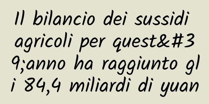 Il bilancio dei sussidi agricoli per quest'anno ha raggiunto gli 84,4 miliardi di yuan