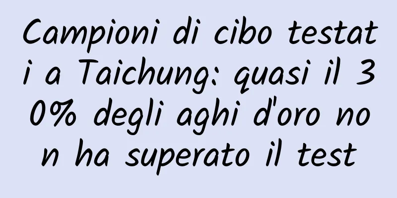 Campioni di cibo testati a Taichung: quasi il 30% degli aghi d'oro non ha superato il test