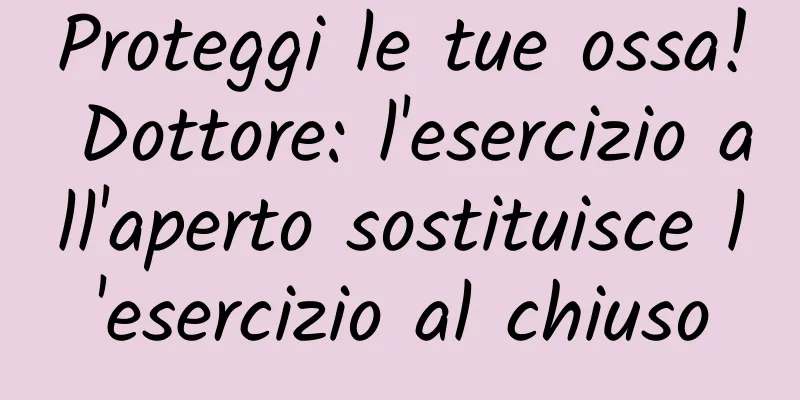 Proteggi le tue ossa! Dottore: l'esercizio all'aperto sostituisce l'esercizio al chiuso
