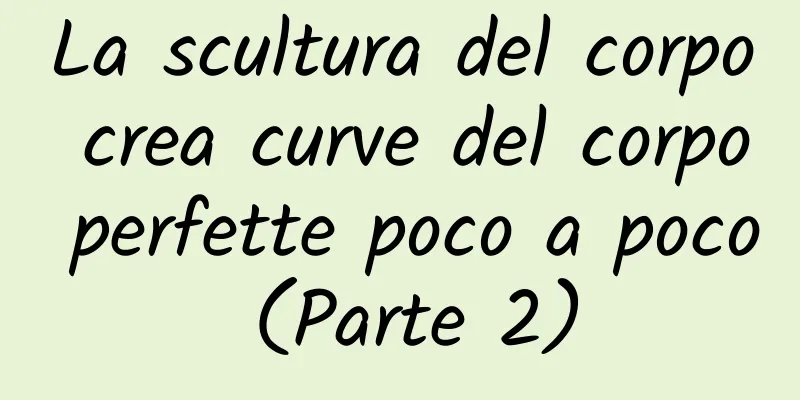 La scultura del corpo crea curve del corpo perfette poco a poco (Parte 2)