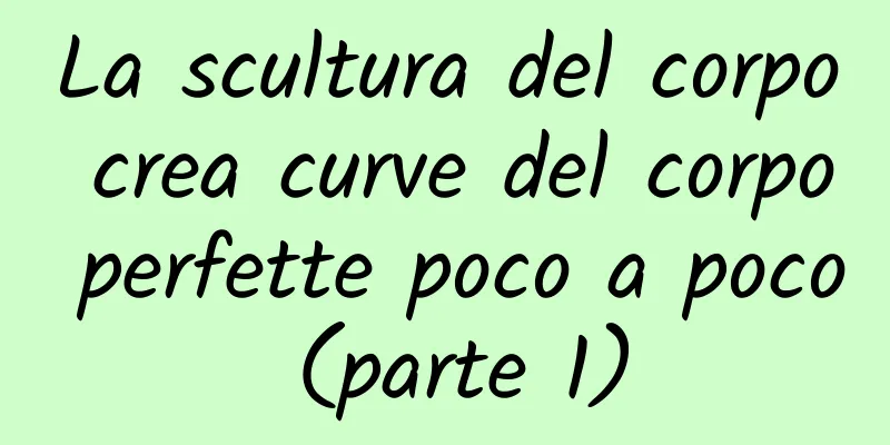 La scultura del corpo crea curve del corpo perfette poco a poco (parte 1)