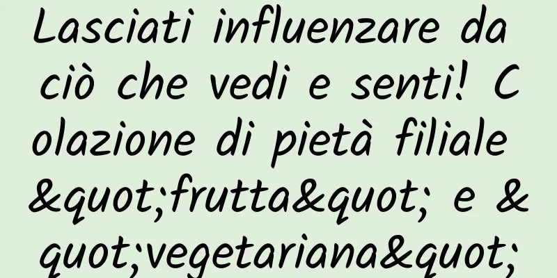 Lasciati influenzare da ciò che vedi e senti! Colazione di pietà filiale "frutta" e "vegetariana"