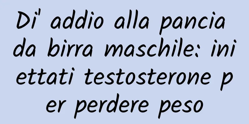 Di' addio alla pancia da birra maschile: iniettati testosterone per perdere peso