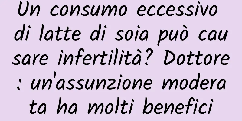 Un consumo eccessivo di latte di soia può causare infertilità? Dottore: un'assunzione moderata ha molti benefici