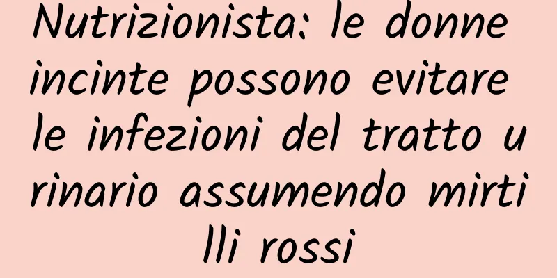 Nutrizionista: le donne incinte possono evitare le infezioni del tratto urinario assumendo mirtilli rossi